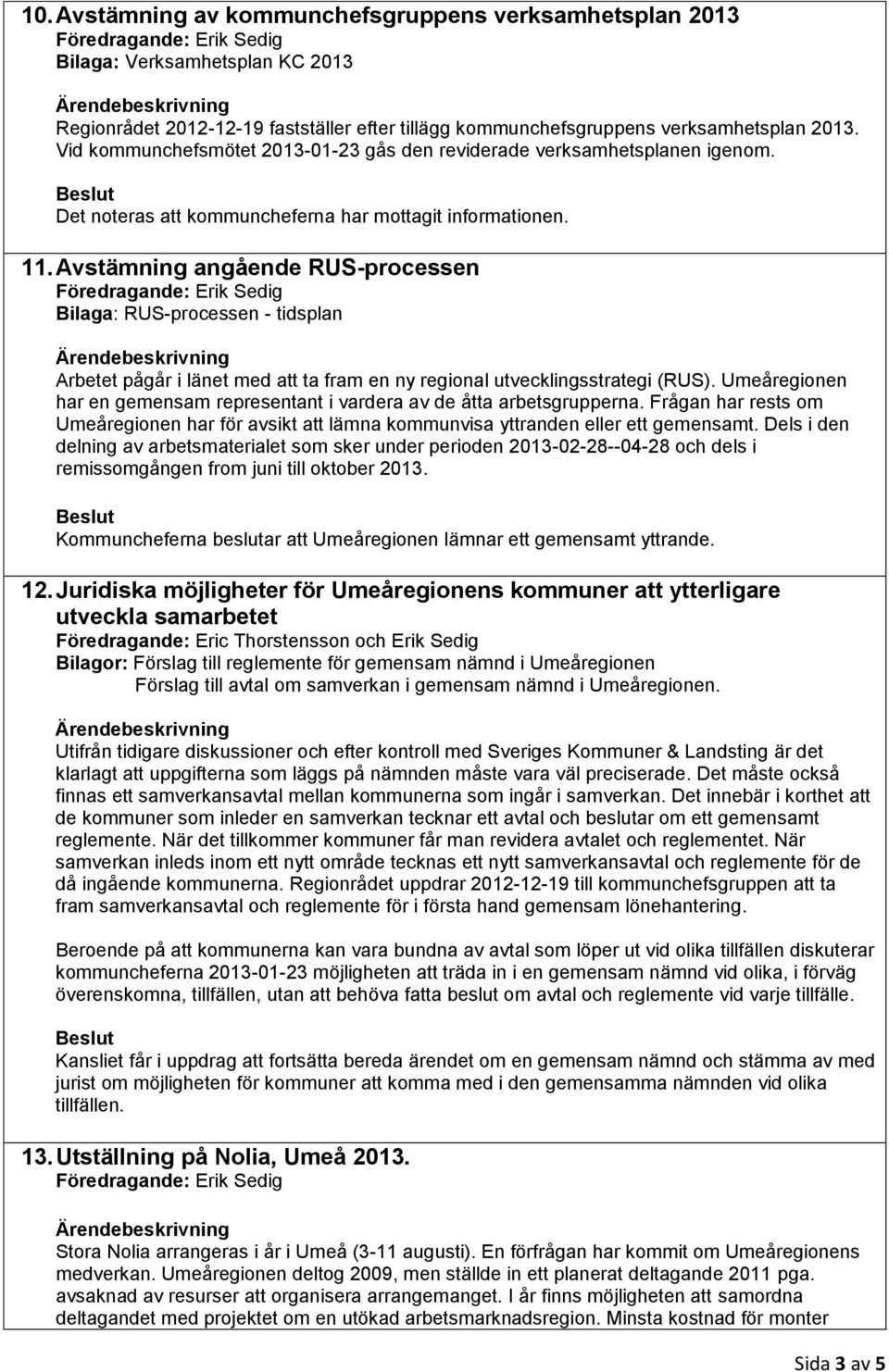 Avstämning angående RUS-processen Bilaga: RUS-processen - tidsplan Arbetet pågår i länet med att ta fram en ny regional utvecklingsstrategi (RUS).