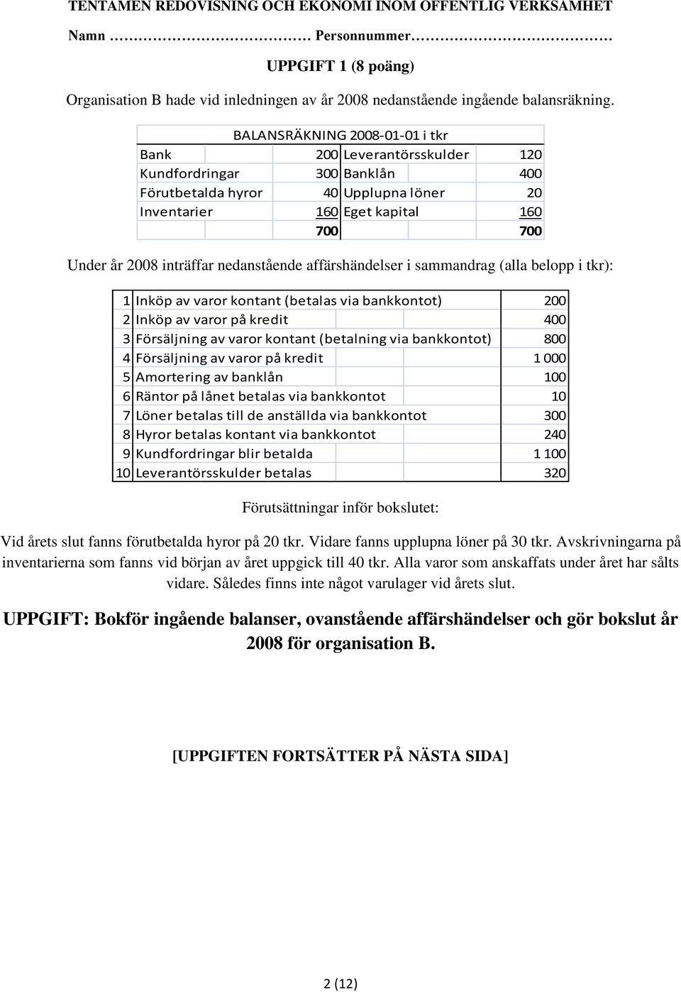 nedanstående affärshändelser i sammandrag (alla belopp i tkr): 1 Inköp av varor kontant (betalas via bankkontot) 200 2 Inköp av varor på kredit 400 3 Försäljning av varor kontant (betalning via