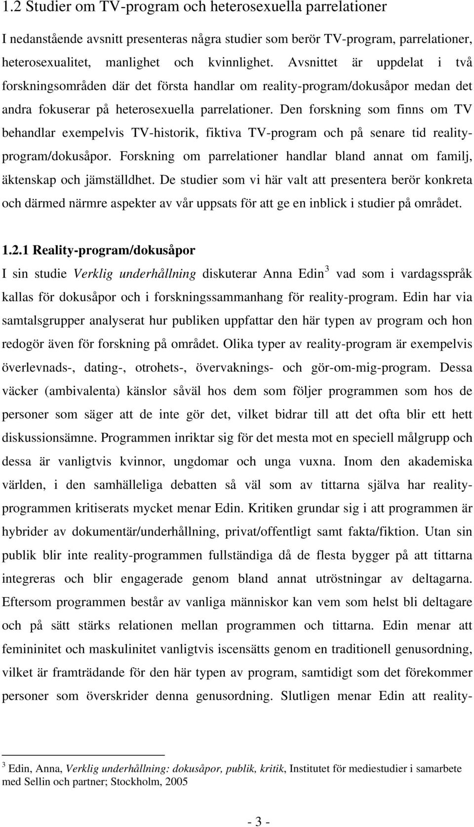 Den forskning som finns om TV behandlar exempelvis TV-historik, fiktiva TV-program och på senare tid realityprogram/dokusåpor.