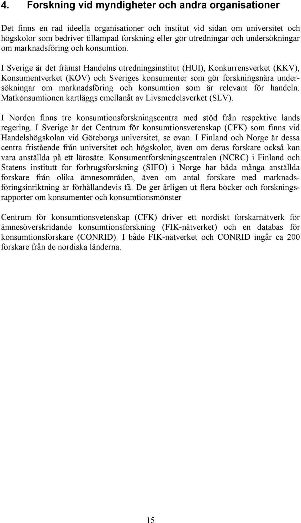 I Sverige är det främst Handelns utredningsinstitut (HUI), Konkurrensverket (KKV), Konsumentverket (KOV) och Sveriges konsumenter som gör forskningsnära undersökningar om marknadsföring och