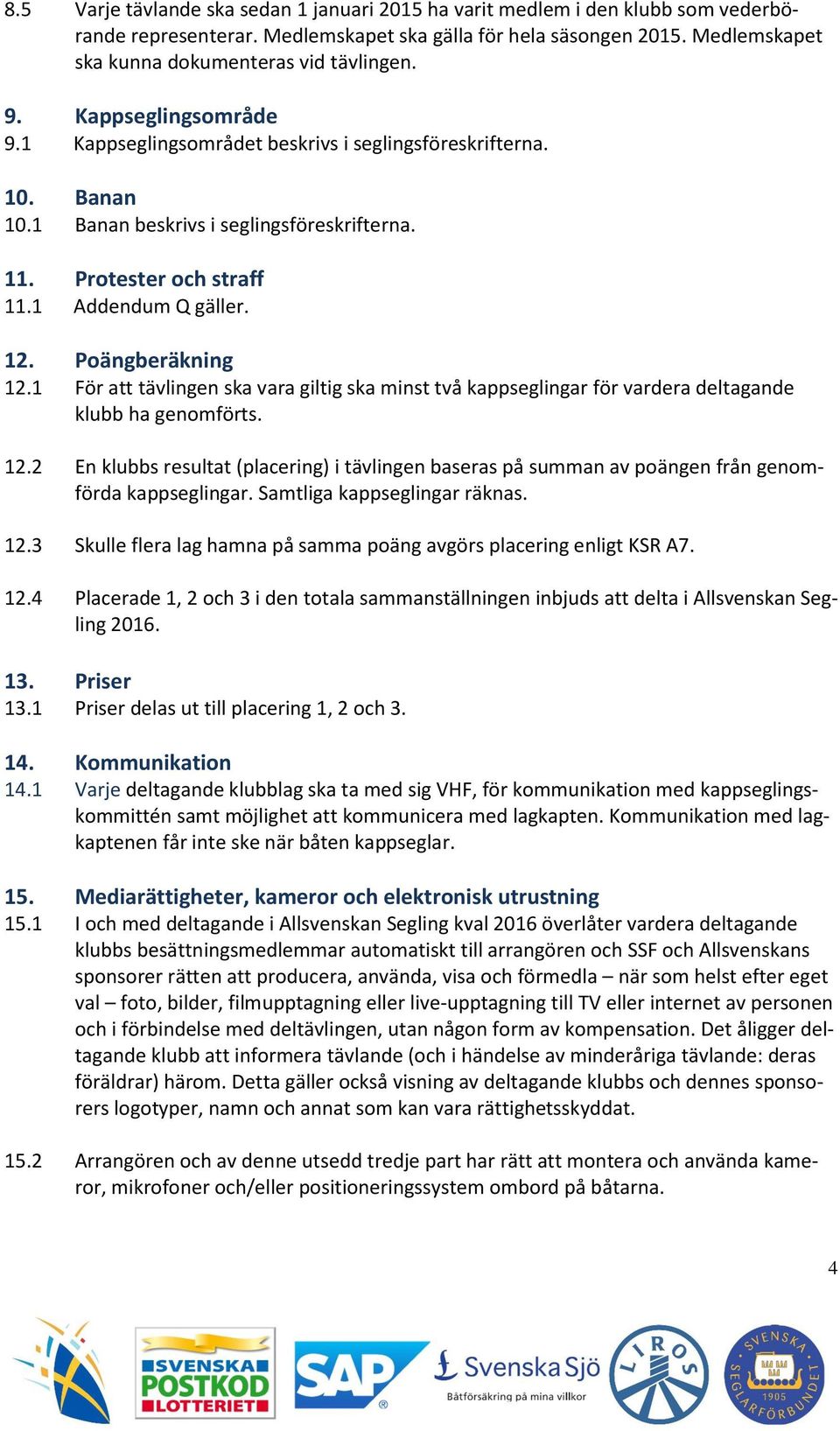 Protester och straff 11.1 Addendum Q gäller. 12. Poängberäkning 12.1 För att tävlingen ska vara giltig ska minst två kappseglingar för vardera deltagande klubb ha genomförts. 12.2 En klubbs resultat (placering) i tävlingen baseras på summan av poängen från genomförda kappseglingar.