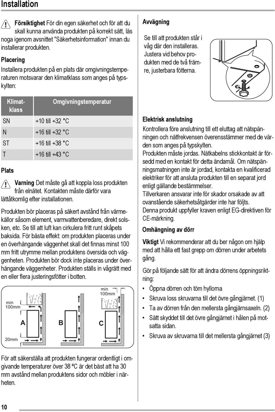 till +38 C T +16 till +43 C Plats Varning Det måste gå att koppla loss produkten från elnätet. Kontakten måste därför vara lättåtkomlig efter installationen.