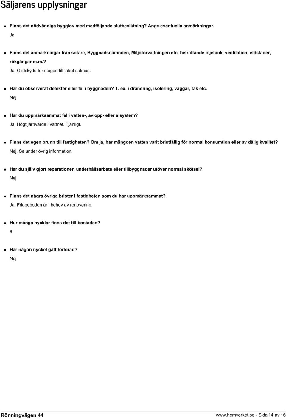 i dränering, isolering, väggar, tak etc. Nej Har du uppmärksammat fel i vatten-, avlopp- eller elsystem? Ja, Högt järnvärde i vattnet. Tjänligt. Finns det egen brunn till fastigheten?