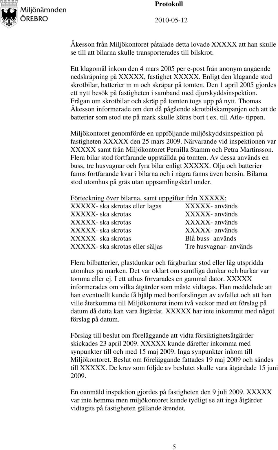 Den 1 april 2005 gjordes ett nytt besök på fastigheten i samband med djurskyddsinspektion. Frågan om skrotbilar och skräp på tomten togs upp på nytt.