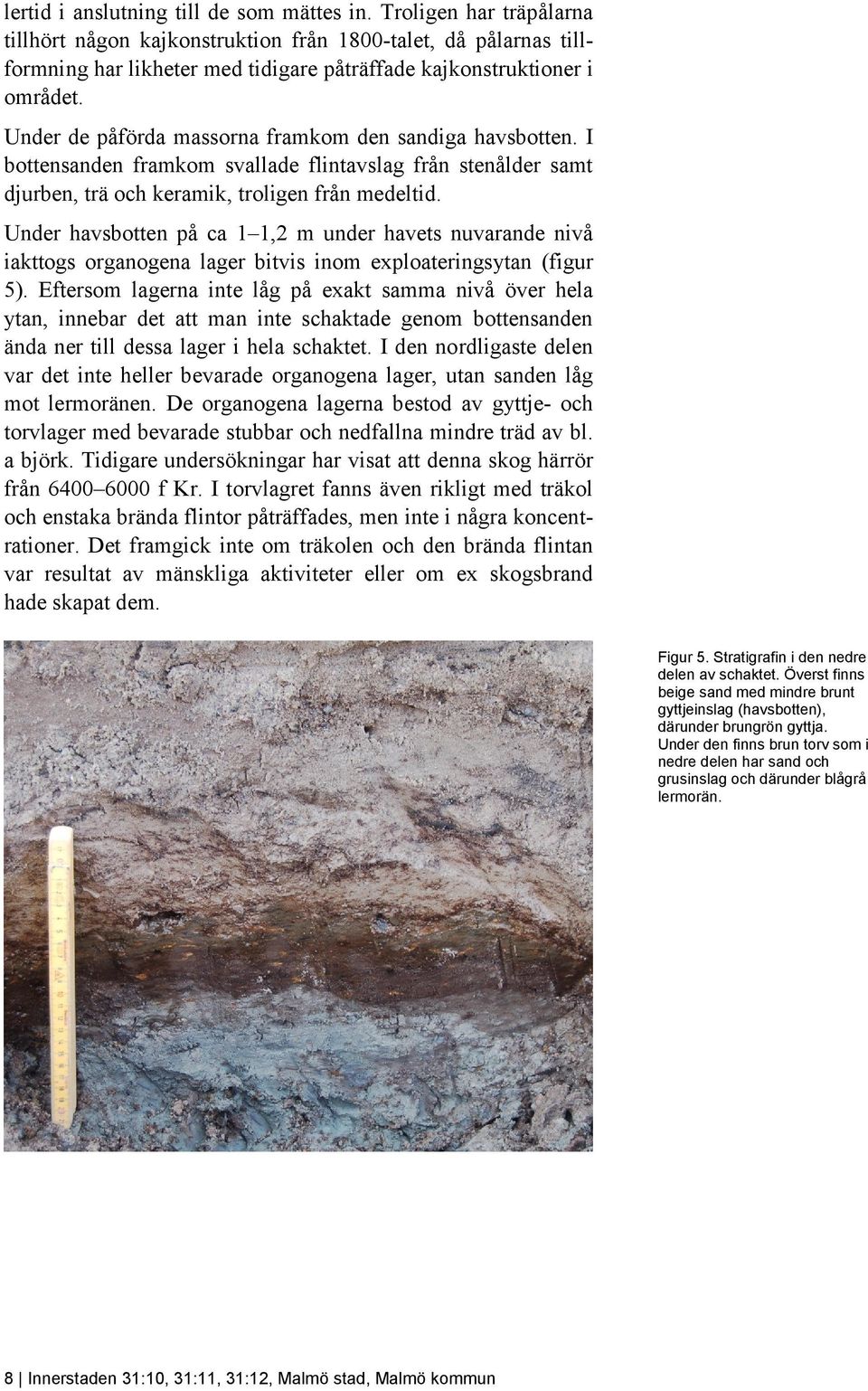 Under de påförda massorna framkom den sandiga havsbotten. I bottensanden framkom svallade flintavslag från stenålder samt djurben, trä och keramik, troligen från medeltid.