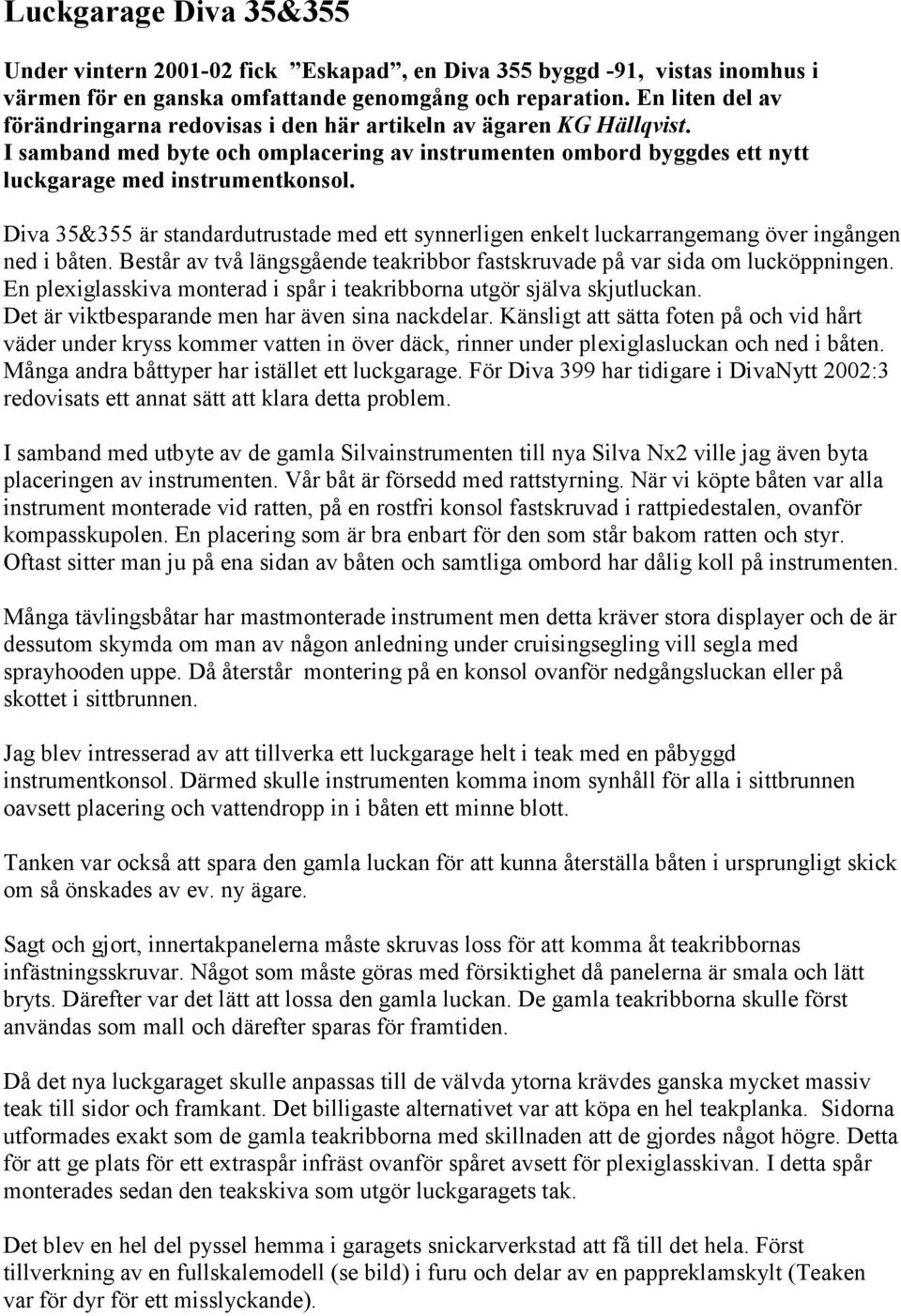 Diva 35&355 är standardutrustade med ett synnerligen enkelt luckarrangemang över ingången ned i båten. Består av två längsgående teakribbor fastskruvade på var sida om lucköppningen.