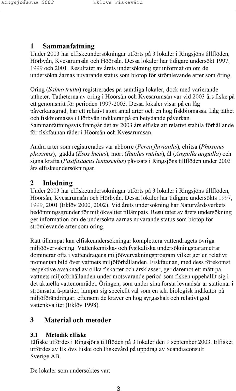 Öring (Salmo trutta) registrerades på samtliga lokaler, dock med varierande tätheter. Tätheterna av öring i Höörsån och Kvesarumsån var vid 2003 års fiske på ett genomsnitt för perioden 1997-2003.