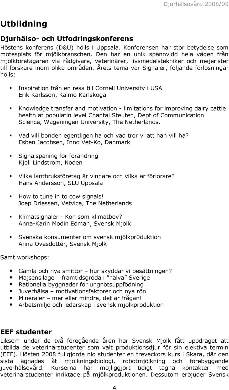 Årets tema var Signaler, följande förlösningar hölls: Inspiration från en resa till Cornell University i USA Erik Karlsson, Kälmo Karlskoga Knowledge transfer and motivation - limitations for