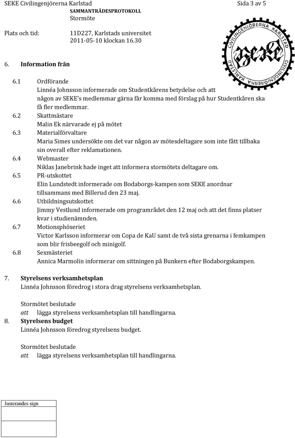 2 Skattmästare Malin Ek närvarade ej på mötet 6.3 Materialförvaltare Maria Simes undersökte om det var någon av mötesdeltagare som inte fått tillbaka sin overall efter reklamationen. 6.4 Webmaster Niklas Janebrink hade inget att informera stormötets deltagare om.