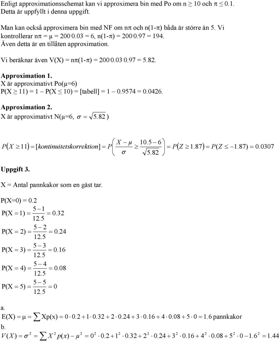 X är approximativt Po(µ6) P(X 11) 1 P(X 10) [tabell] 1 0.9574 0.046. Approximation. X är approximativt N(µ6, σ 5. 8 ) P X µ σ 10.5 6 ( X 11 ) [ kontinuitetskorrektion] P P( Z 1.87) P( Z 1.87) 0.