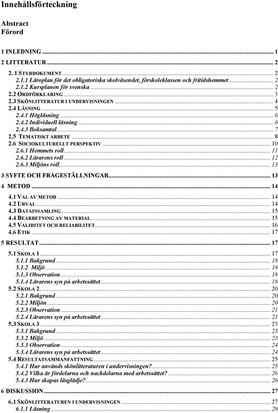 6 SOCIOKULTURELLT PERSPEKTIV... 10 2.6.1 Hemmets roll... 11 2.6.2 Lärarens roll... 12 2.6.3 Miljöns roll... 13 3 SYFTE OCH FRÅGESTÄLLNINGAR... 13 4 METOD... 14 4.1 VAL AV METOD... 14 4.2 URVAL... 14 4.3 DATAINSAMLING.