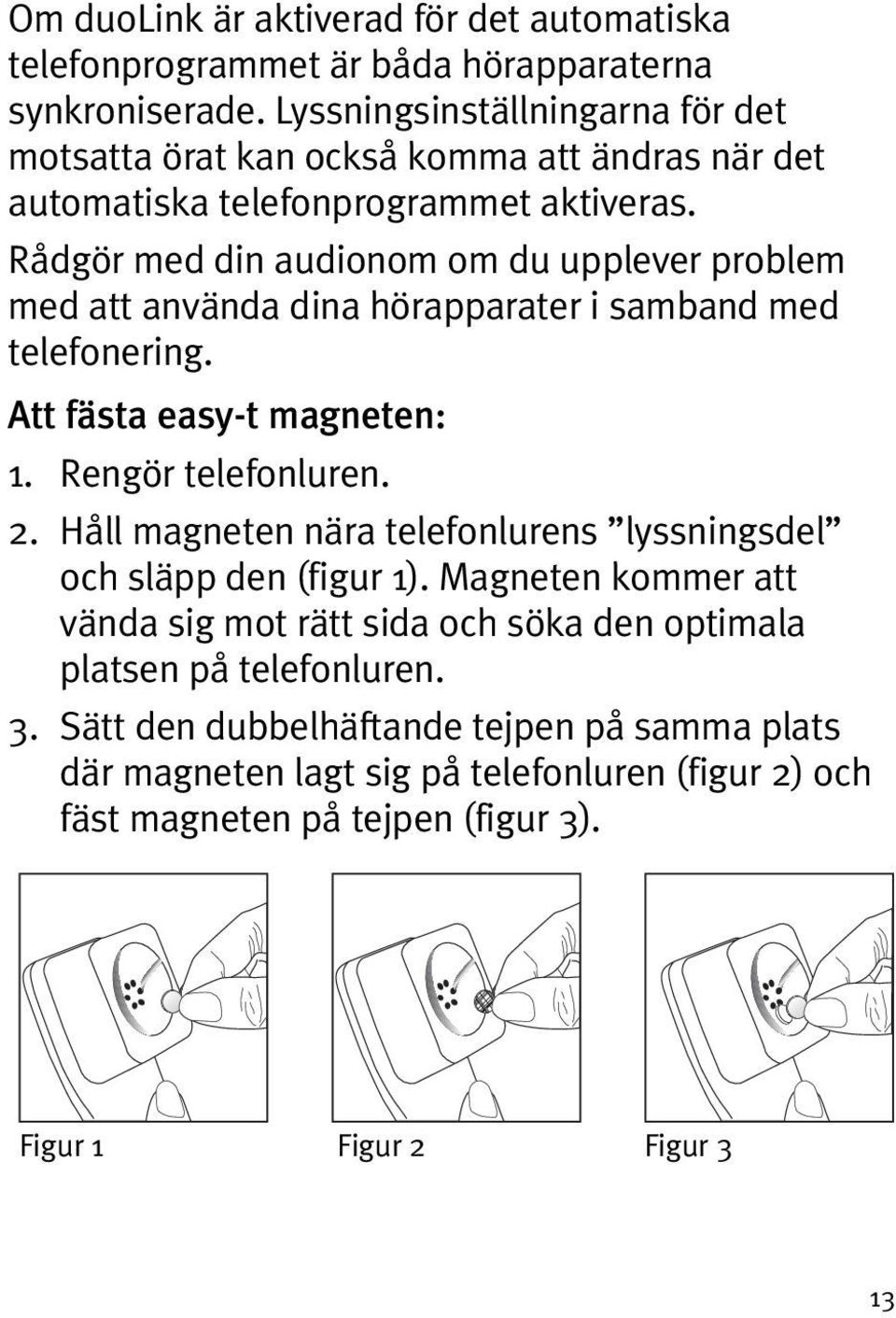 Rådgör med din audionom om du upplever problem med att använda dina hörapparater i samband med telefonering. Att fästa easy-t magneten: 1. Rengör telefonluren. 2.