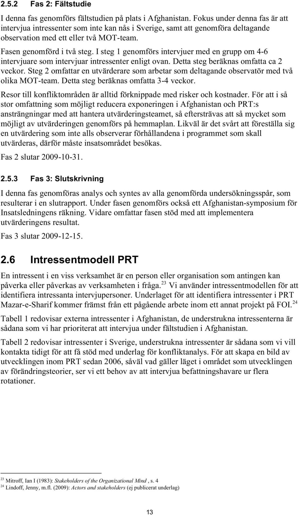 I steg 1 genomförs intervjuer med en grupp om 4-6 intervjuare som intervjuar intressenter enligt ovan. Detta steg beräknas omfatta ca 2 veckor.