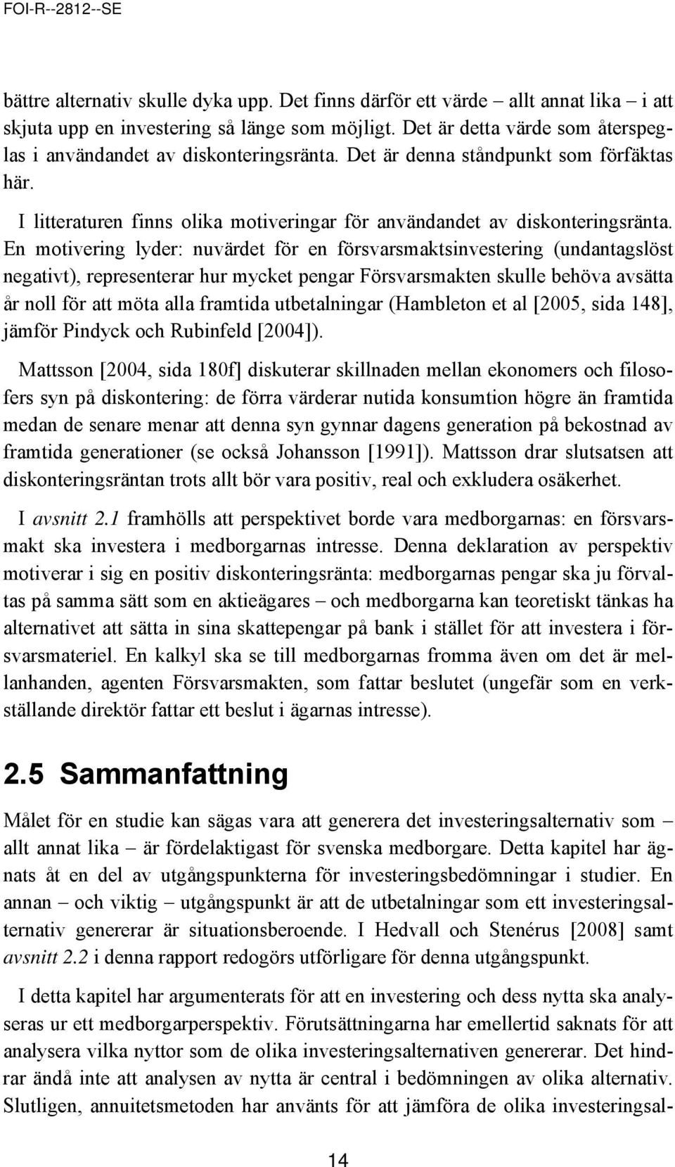 En motivering lyder: nuvärdet för en försvarsmaktsinvestering (undantagslöst negativt), representerar hur mycket pengar Försvarsmakten skulle behöva avsätta år noll för att möta alla framtida