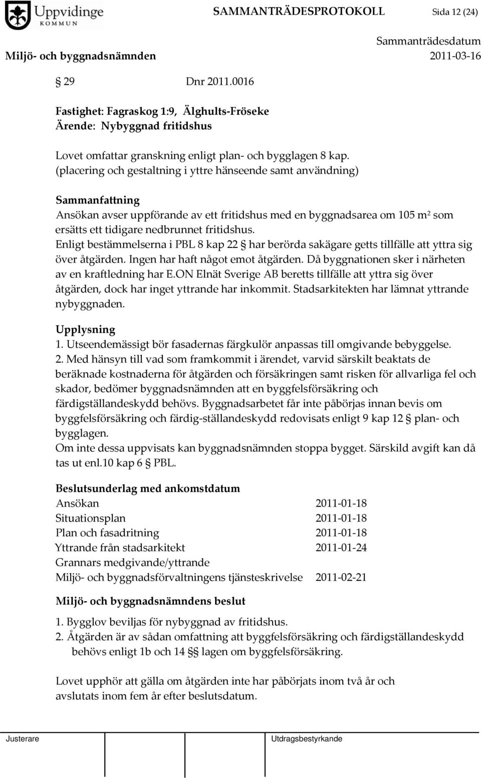 Enligt bestämmelserna i PBL 8 kap 22 har berörda sakägare getts tillfälle att yttra sig över åtgärden. Ingen har haft något emot åtgärden. Då byggnationen sker i närheten av en kraftledning har E.