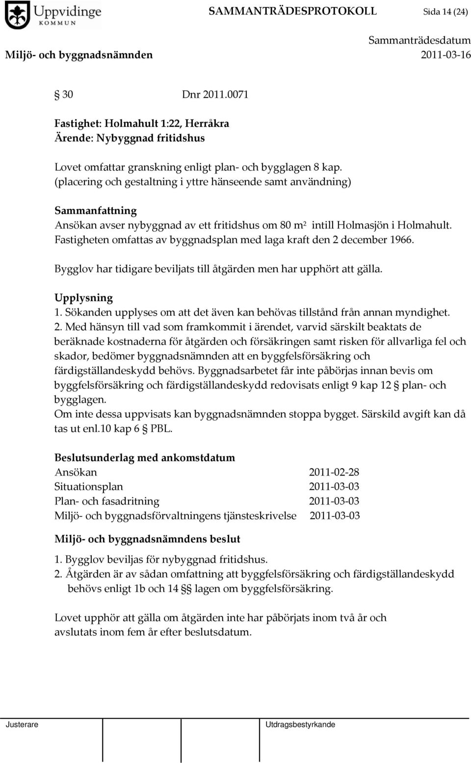 Fastigheten omfattas av byggnadsplan med laga kraft den 2 december 1966. Bygglov har tidigare beviljats till åtgärden men har upphört att gälla. Upplysning 1.