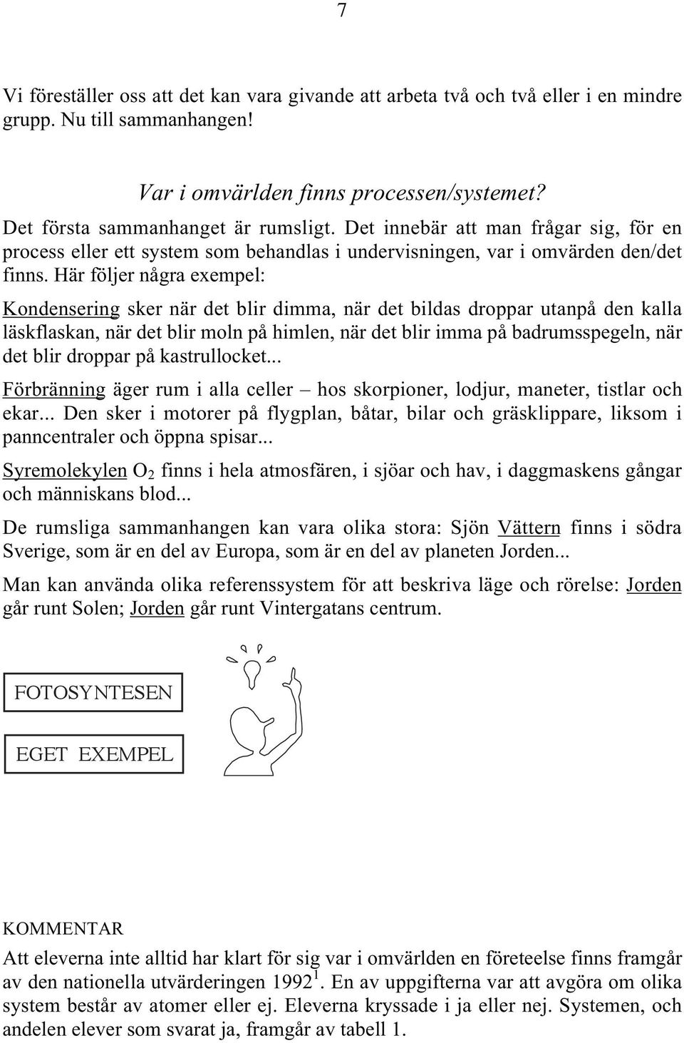 Här följer några exempel: Kondensering sker när det blir dimma, när det bildas droppar utanpå den kalla läskflaskan, när det blir moln på himlen, när det blir imma på badrumsspegeln, när det blir