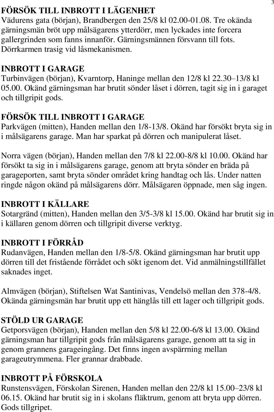 3 INBROTT I GARAGE Turbinvägen (början), Kvarntorp, Haninge mellan den 12/8 kl 22.30 13/8 kl 05.00. Okänd gärningsman har brutit sönder låset i dörren, tagit sig in i garaget och tillgripit gods.