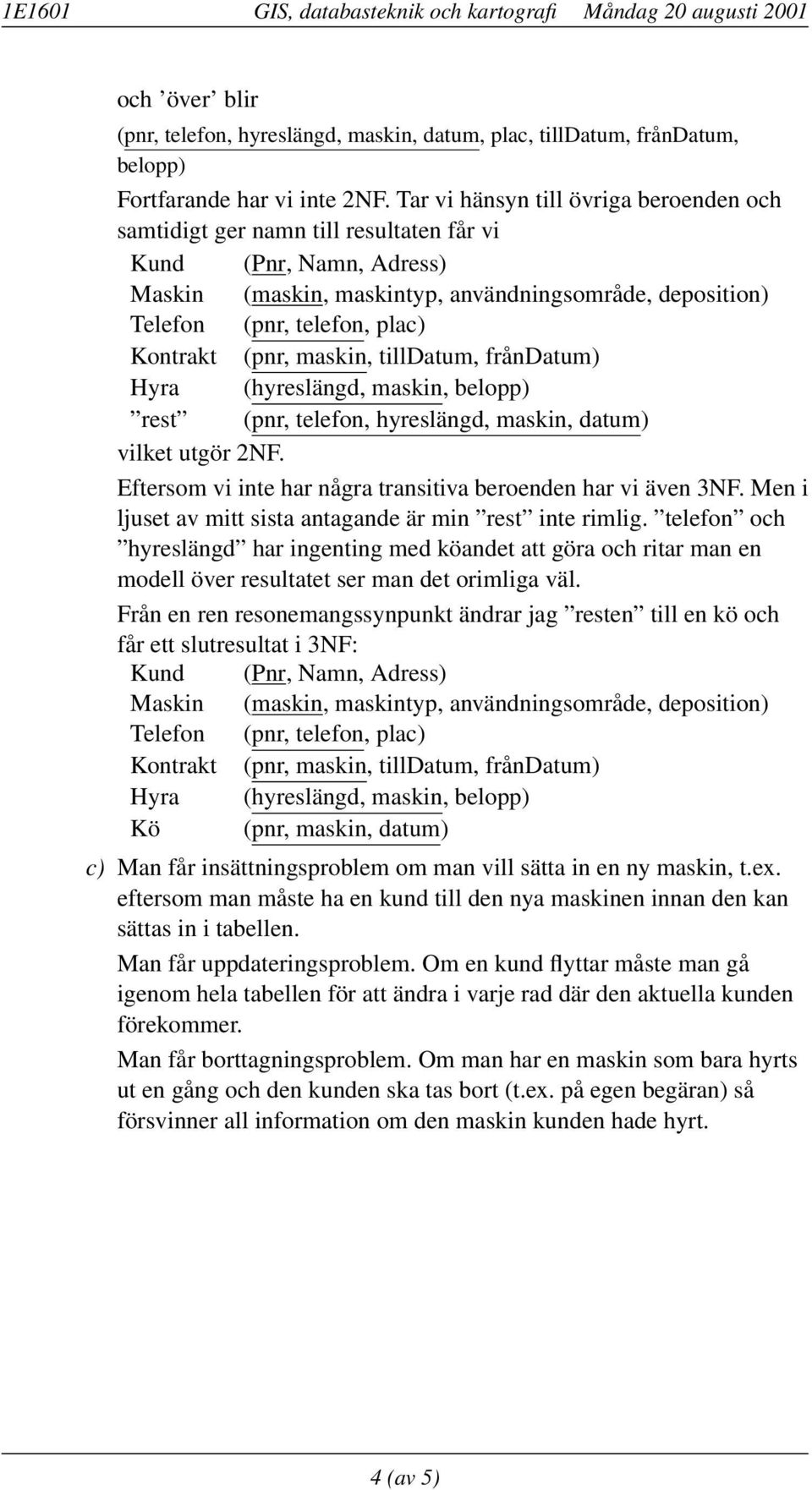 Kontrakt (pnr, maskin, tilldatum, fråndatum) Hyra (hyreslängd, maskin, belopp) rest (pnr, telefon, hyreslängd, maskin, datum) vilket utgör 2NF.