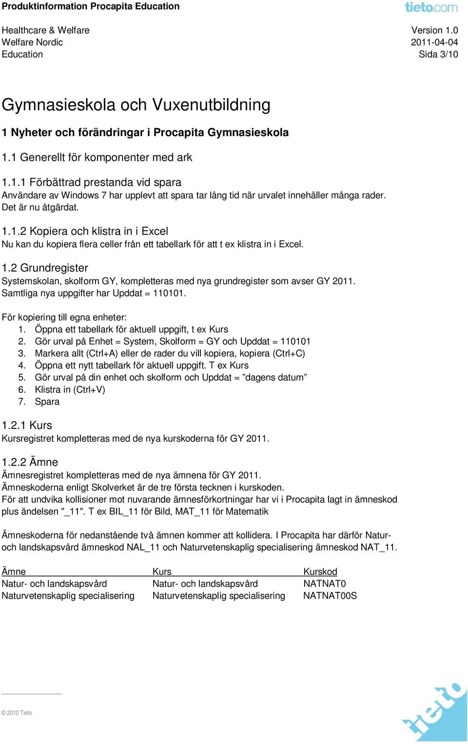 Samtliga nya uppgifter har Upddat = 110101. För kopiering till egna enheter: 1. Öppna ett tabellark för aktuell uppgift, t ex Kurs 2. Gör urval på Enhet = System, Skolform = GY och Upddat = 110101 3.