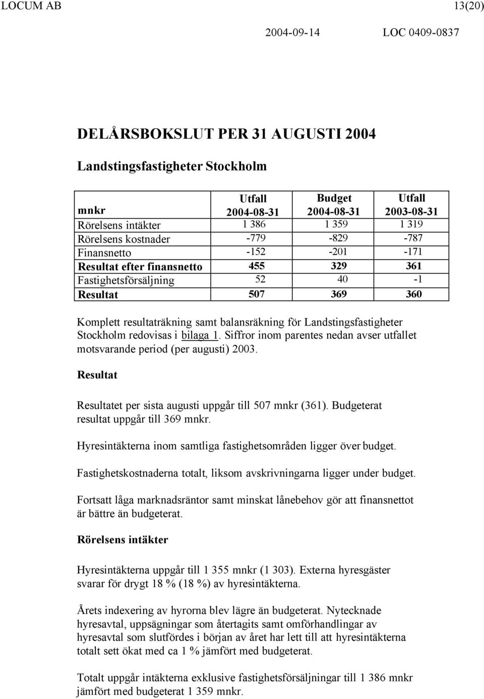 Stockholm redovisas i bilaga 1. Siffror inom parentes nedan avser utfallet motsvarande period (per augusti) 2003. Resultat Resultatet per sista augusti uppgår till 507 mnkr (361).