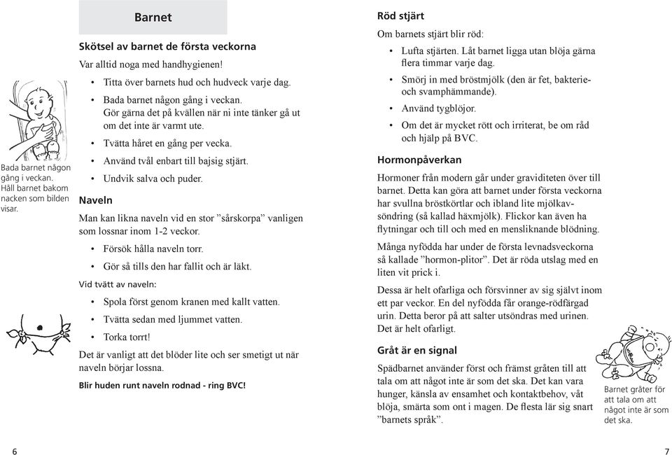 Undvik salva och puder. Naveln Man kan likna naveln vid en stor sårskorpa vanligen som lossnar inom 1-2 veckor. Försök hålla naveln torr. Gör så tills den har fallit och är läkt.