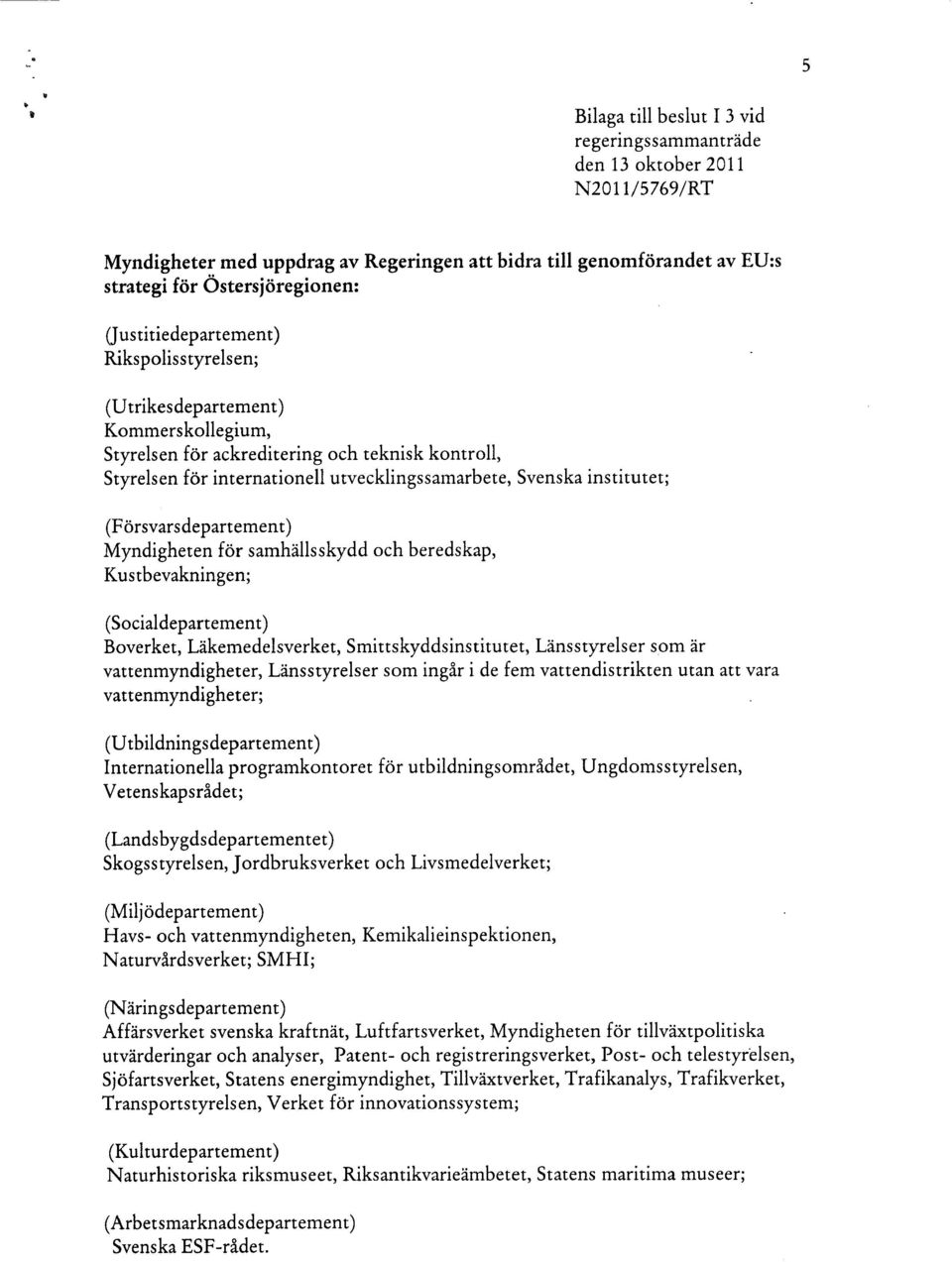 institutet; (Försvarsdepartement) Myndigheten för samhällsskydd och beredskap, Kus tbevakningen; (Socialdepartement) Boverket, Läkemedelsverket, Smittskyddsinstitutet, Länsstyrelser som är