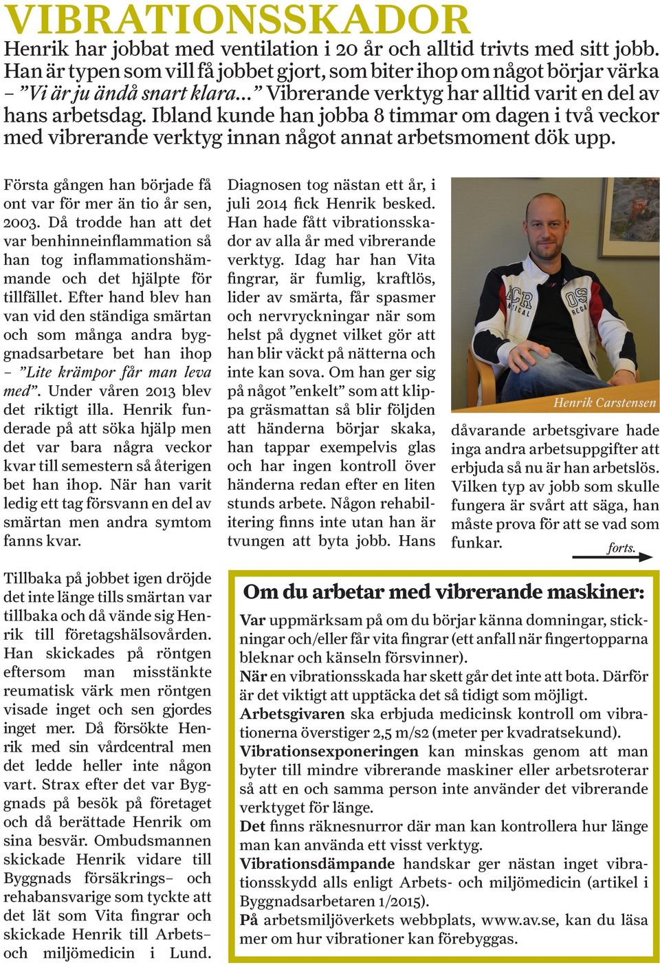 Första gången han började få ont var för mer än tio år sen, 2003. Då trodde han att det var benhinneinflammation så han tog inflammationshämmande och det hjälpte för tillfället.