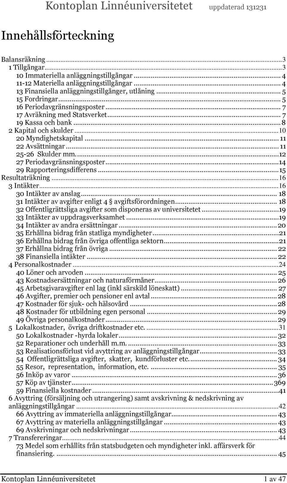 .. 11 25-26 Skulder mm.... 12 27 Periodavgränsningsposter...14 29 Rapporteringsdifferens... 15 Resultaträkning... 16 3 Intäkter... 16 30 Intäkter av anslag.