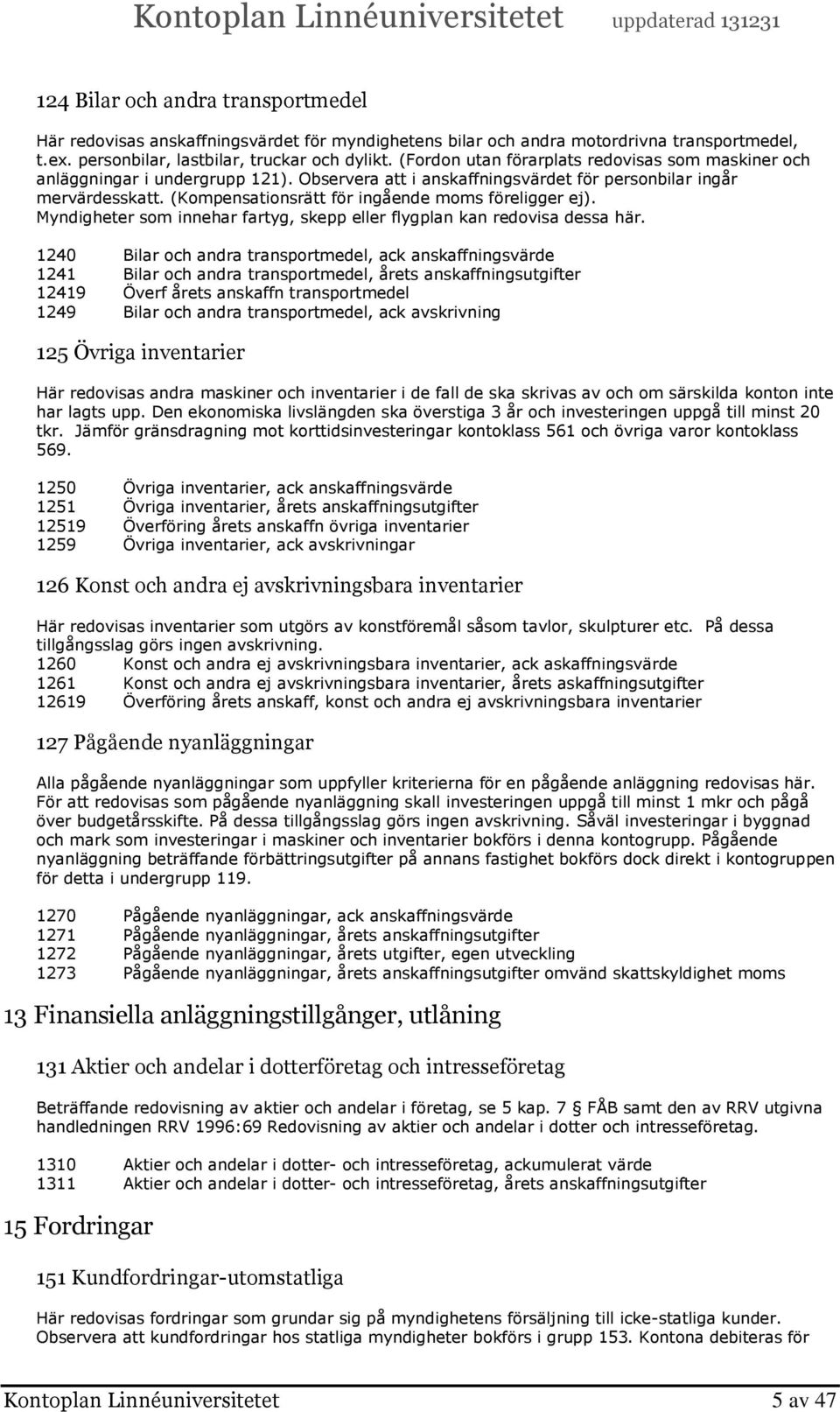 (Kompensationsrätt för ingående moms föreligger ej). Myndigheter som innehar fartyg, skepp eller flygplan kan redovisa dessa här.