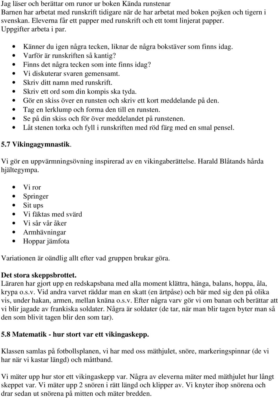 Finns det några tecken som inte finns idag? Vi diskuterar svaren gemensamt. Skriv ditt namn med runskrift. Skriv ett ord som din kompis ska tyda.