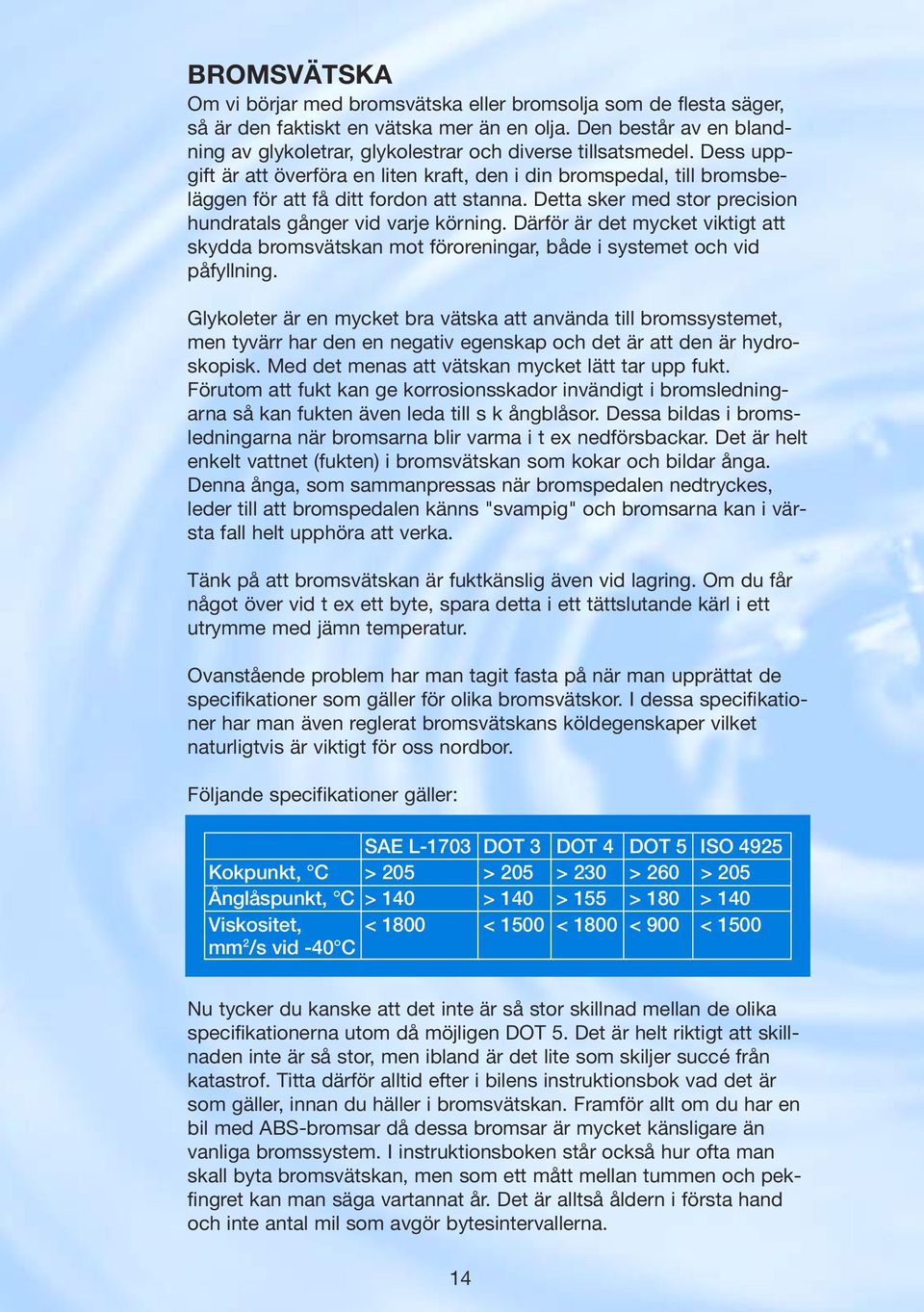 Dess uppgift är att överföra en liten kraft, den i din bromspedal, till bromsbeläggen för att få ditt fordon att stanna. Detta sker med stor precision hundratals gånger vid varje körning.