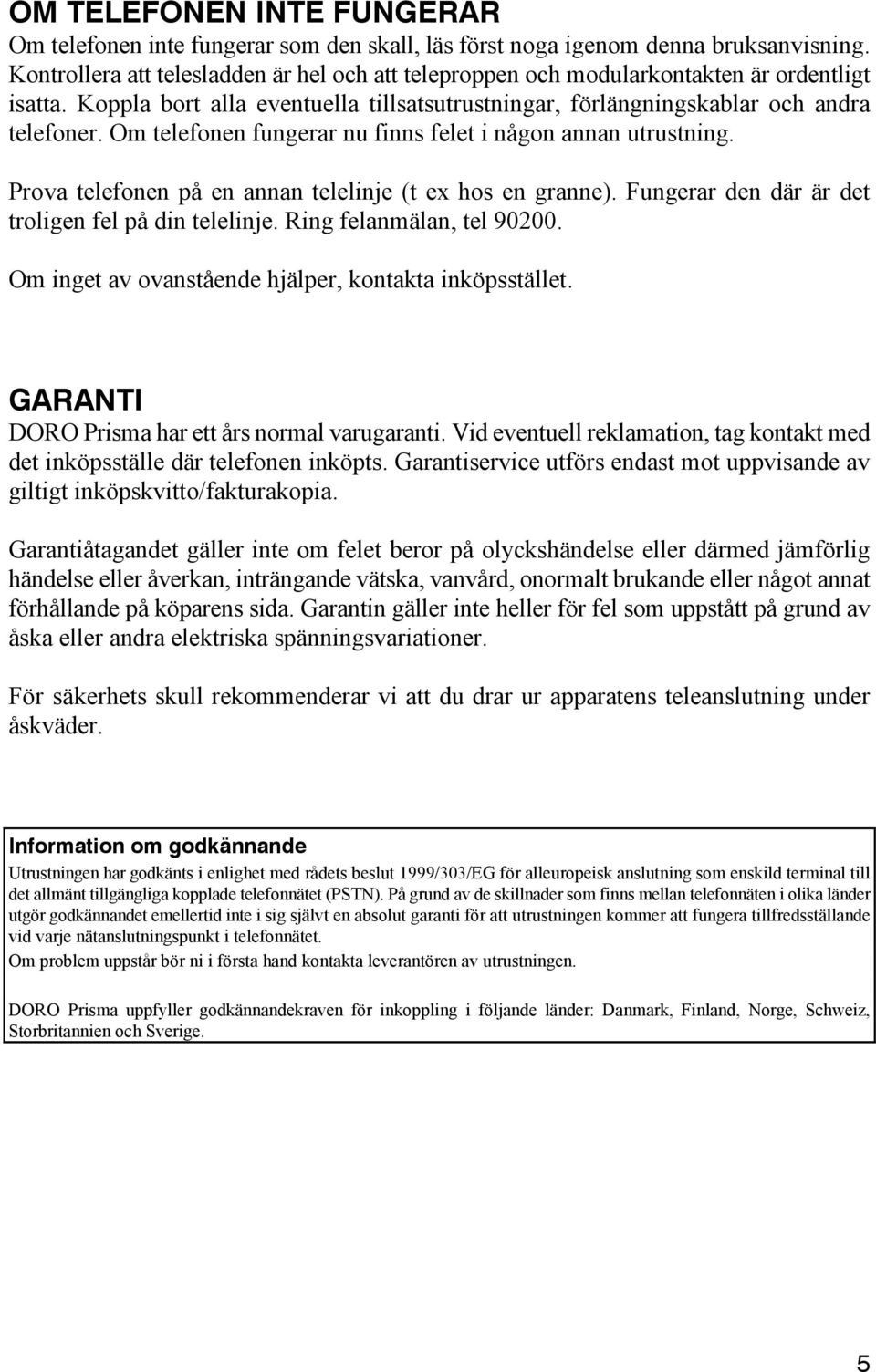 Om telefonen fungerar nu finns felet i någon annan utrustning. Prova telefonen på en annan telelinje (t ex hos en granne). Fungerar den där är det troligen fel på din telelinje.