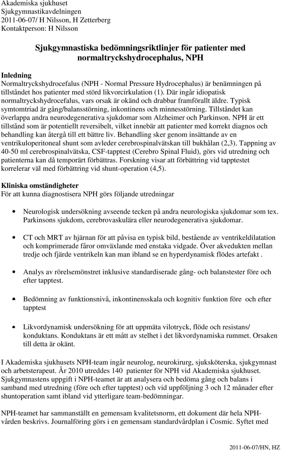 Där ingår idiopatisk normaltryckshydrocefalus, vars orsak är okänd och drabbar framförallt äldre. Typisk symtomtriad är gång/balansstörning, inkontinens och minnesstörning.