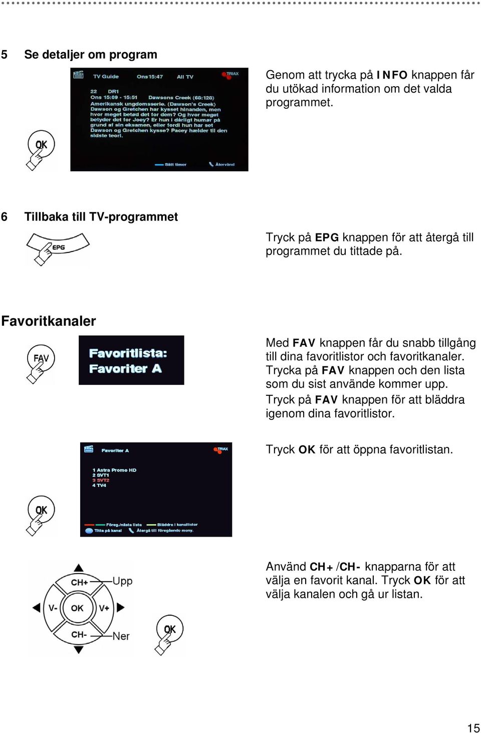 Favoritkanaler Med FAV knappen får du snabb tillgång till dina favoritlistor och favoritkanaler.