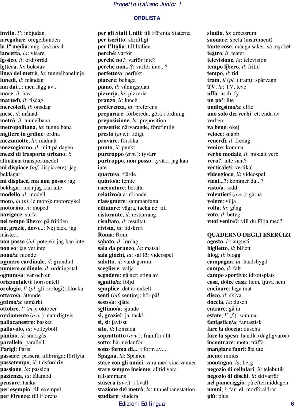 .. mare, il: hav martedì, il: tisdag mercoledì, il: onsdag mese, il: månad metrò, il: tunnelbana metropolitana, la: tunnelbana mettere in ordine: ordna mezzanotte, la: midnatt mezzogiorno, il: mitt