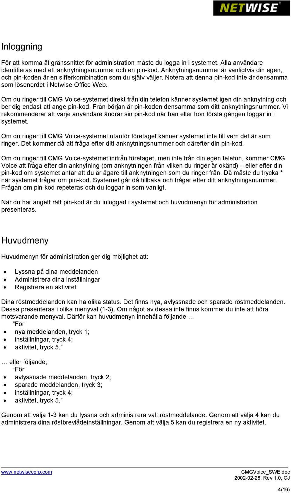 Om du ringer till CMG Voice-systemet direkt från din telefon känner systemet igen din anknytning och ber dig endast att ange pin-kod. Från början är pin-koden densamma som ditt anknytningsnummer.