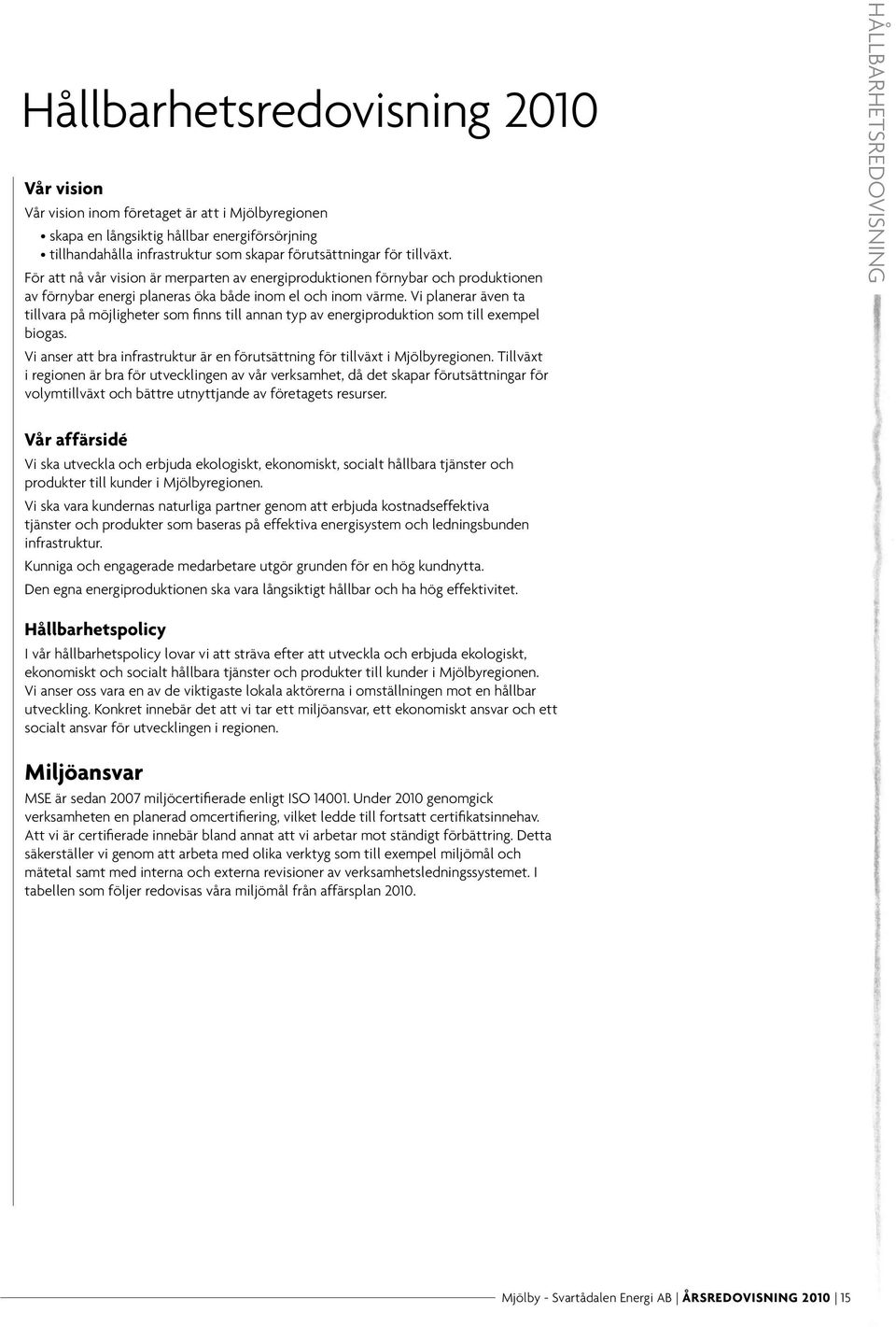 Vi planerar även ta tillvara på möjligheter som finns till annan typ av energiproduktion som till exempel biogas. Vi anser att bra infrastruktur är en förutsättning för tillväxt i Mjölbyregionen.