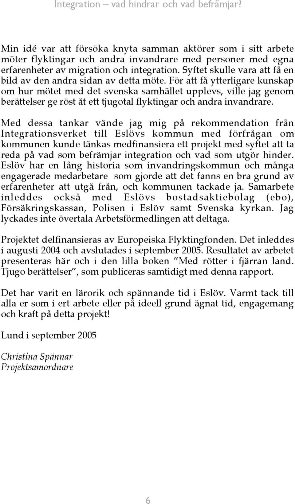 För att få ytterligare kunskap om hur mötet med det svenska samhället upplevs, ville jag genom berättelser ge röst åt ett tjugotal flyktingar och andra invandrare.