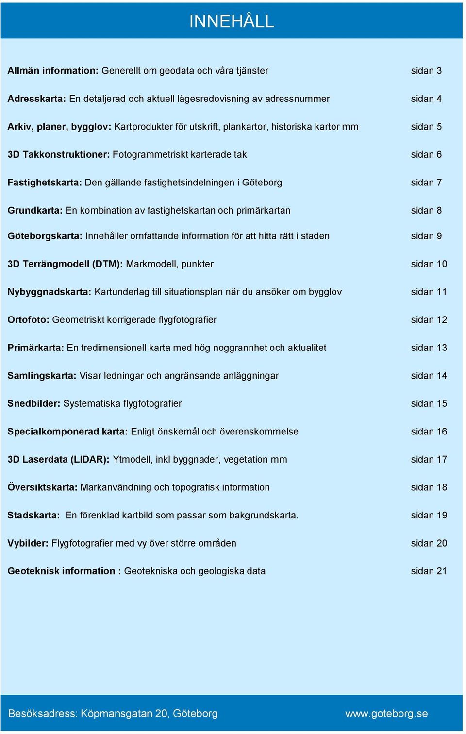 kombination av fastighetskartan och primärkartan sidan 8 Göteborgskarta: Innehåller omfattande information för att hitta rätt i staden sidan 9 3D Terrängmodell (DTM): Markmodell, punkter sidan 10