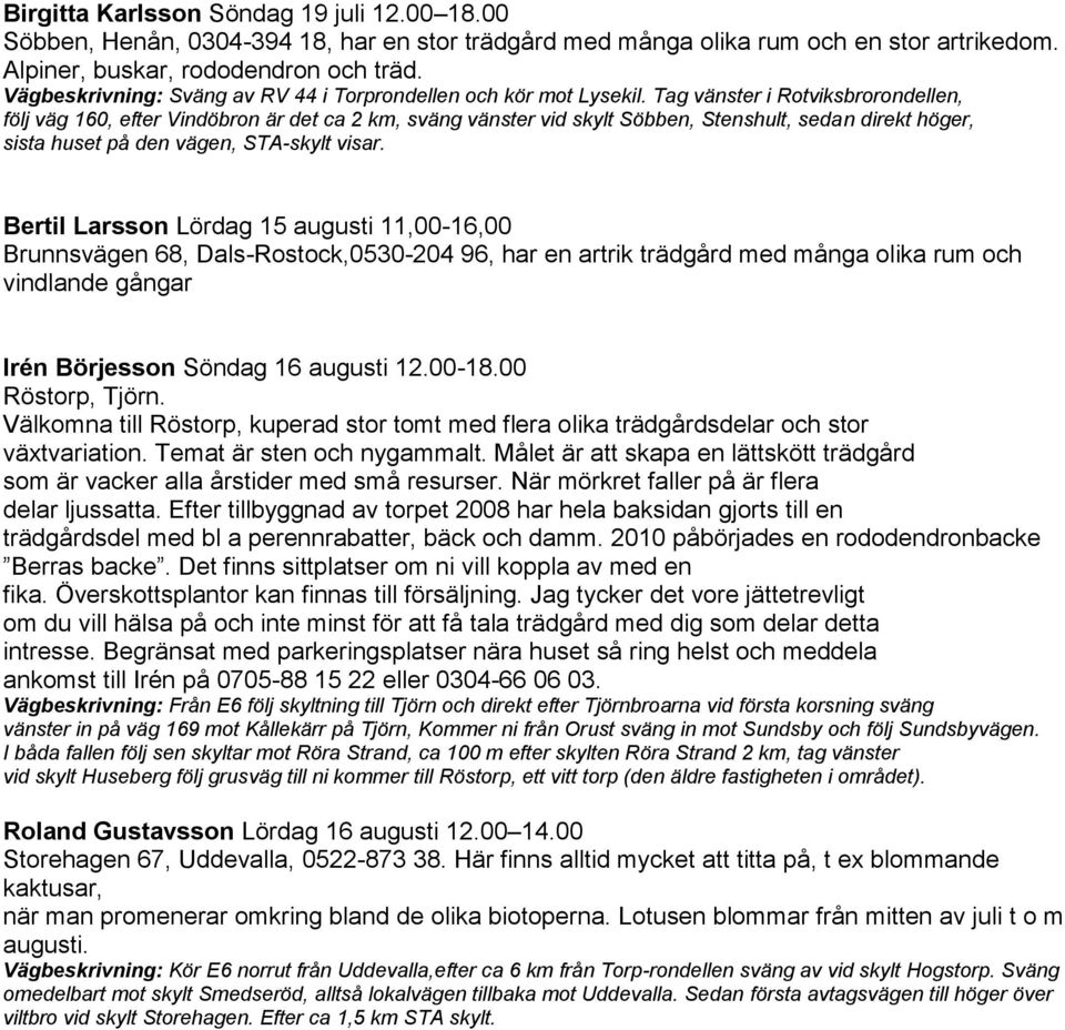 Tag vänster i Rotviksbrorondellen, följ väg 160, efter Vindöbron är det ca 2 km, sväng vänster vid skylt Söbben, Stenshult, sedan direkt höger, sista huset på den vägen, STA-skylt visar.