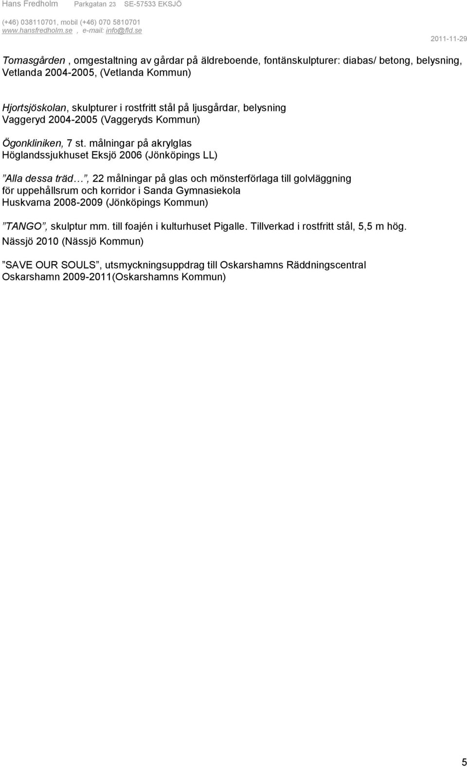 målningar på akrylglas Höglandssjukhuset Eksjö 2006 (Jönköpings LL) Alla dessa träd, 22 målningar på glas och mönsterförlaga till golvläggning för uppehållsrum och korridor i Sanda