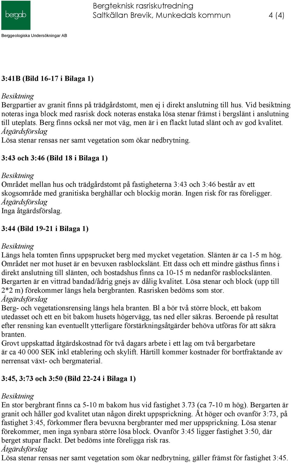 Berg finns också ner mot väg, men är i en flackt lutad slänt och av god kvalitet. Lösa stenar rensas ner samt vegetation som ökar nedbrytning.