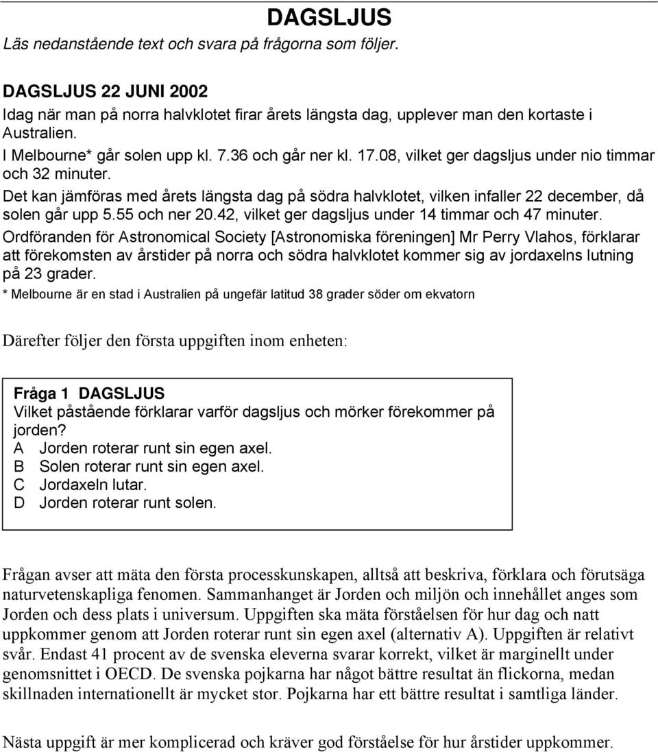 Det kan jämföras med årets längsta dag på södra halvklotet, vilken infaller 22 december, då solen går upp 5.55 och ner 20.42, vilket ger dagsljus under 4 timmar och 47 minuter.