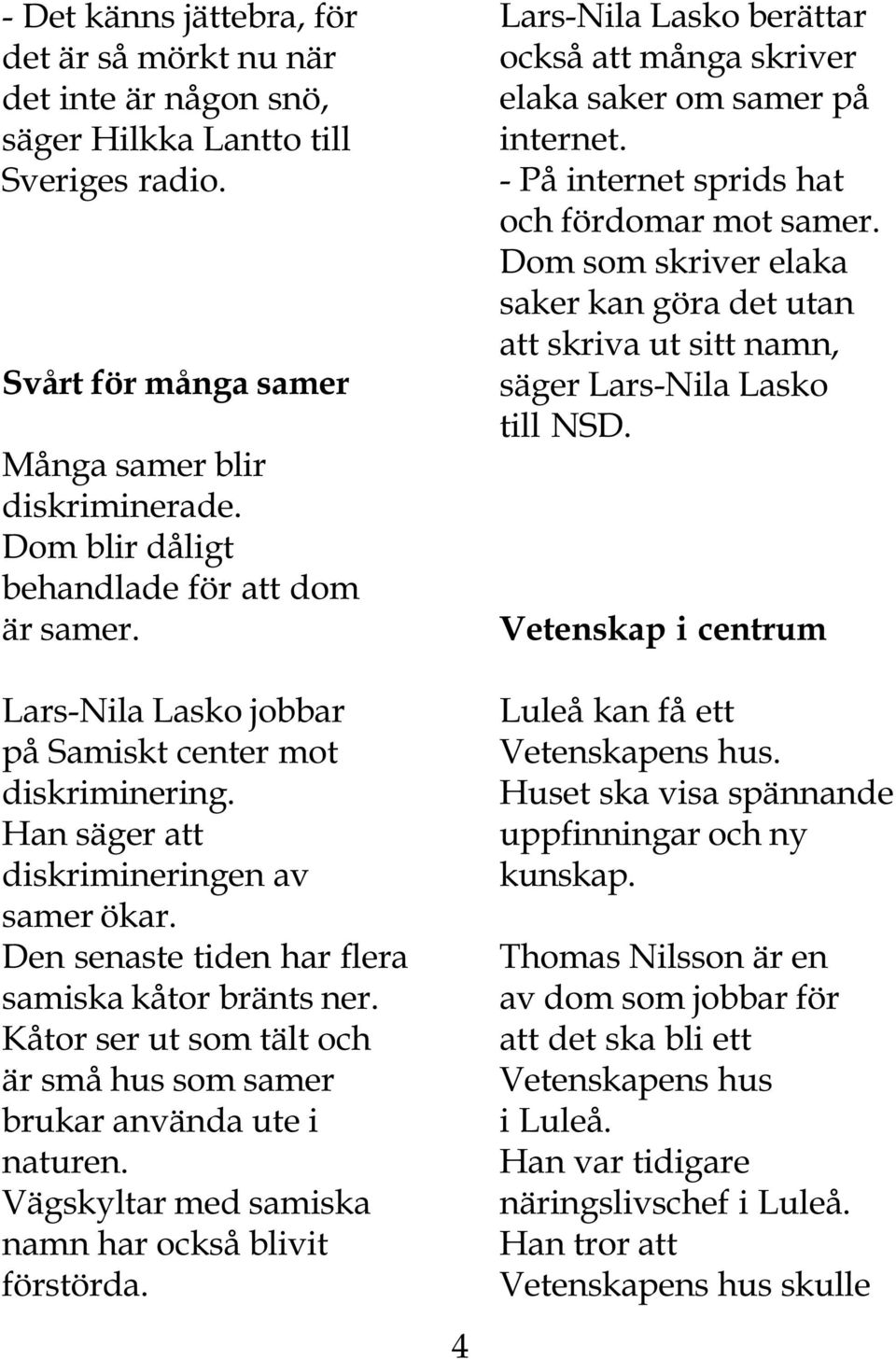 Den senaste tiden har flera samiska kåtor bränts ner. Kåtor ser ut som tält och är små hus som samer brukar använda ute i naturen. Vägskyltar med samiska namn har också blivit förstörda.