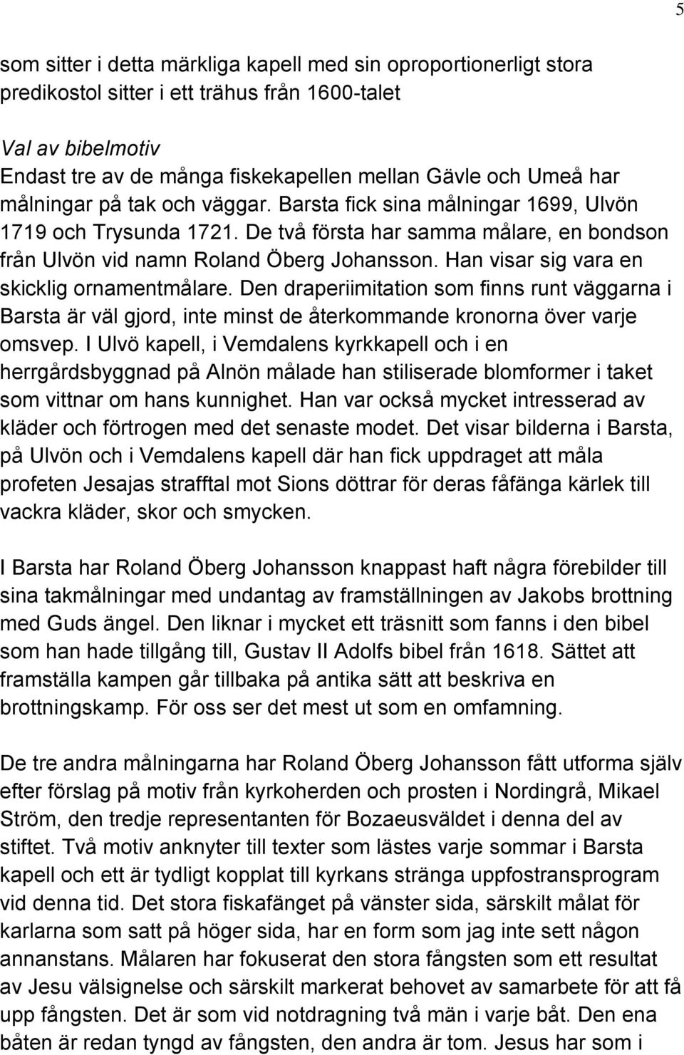 Han visar sig vara en skicklig ornamentmålare. Den draperiimitation som finns runt väggarna i Barsta är väl gjord, inte minst de återkommande kronorna över varje omsvep.