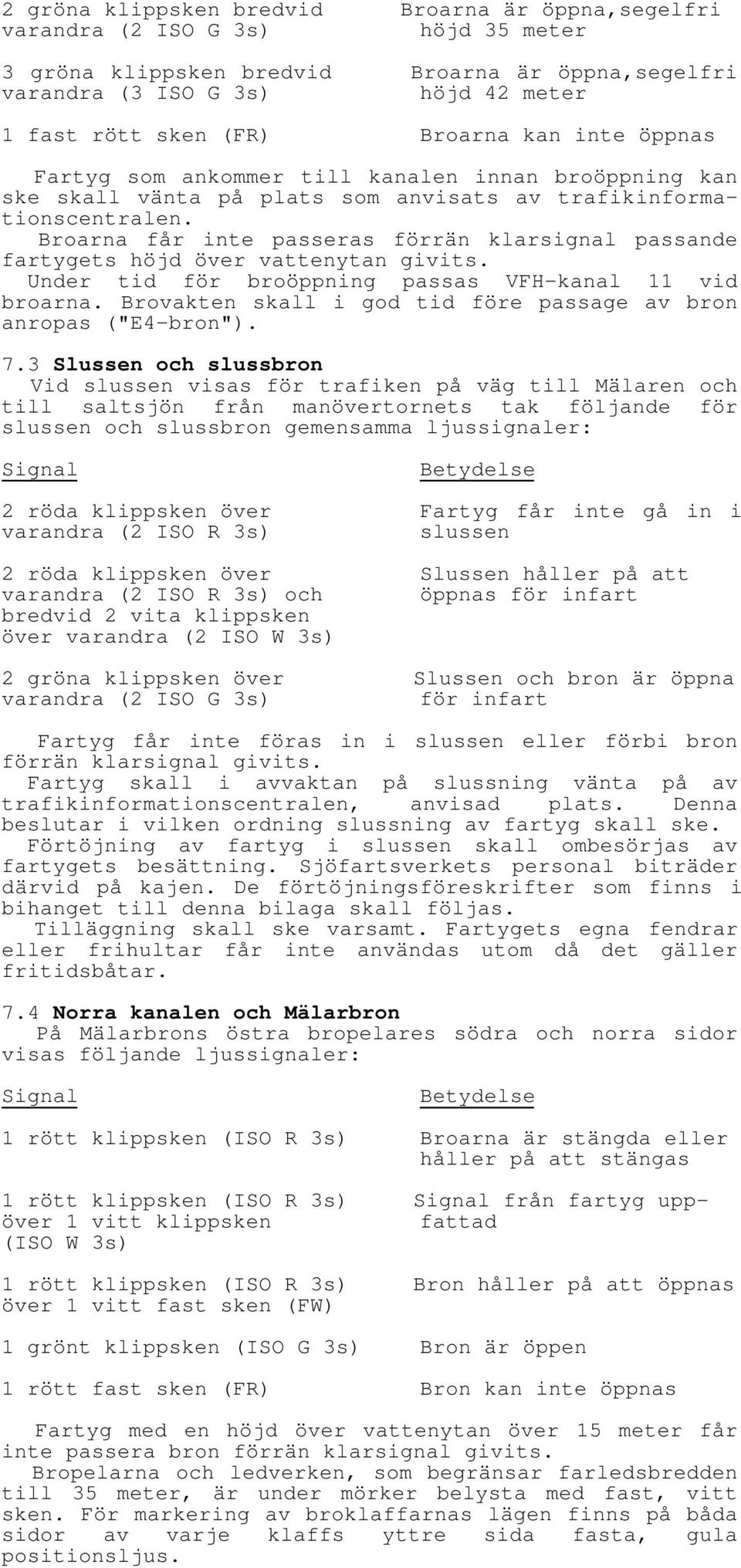 Broarna får inte passeras förrän klarsignal passande fartygets höjd över vattenytan givits. Under tid för broöppning passas VFH-kanal 11 vid broarna.