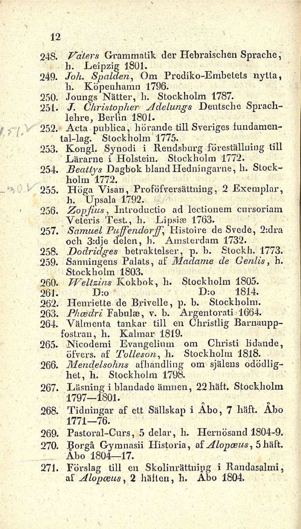 Stockholm 1772. 255. Höga Visan, Proföfversältning, 2 Exemplar, h. Upsala 1792. 256. Zopfius, Introductio ad lectionem cnrsoriam Veteris Test., h. Lipsise 1763. 257.