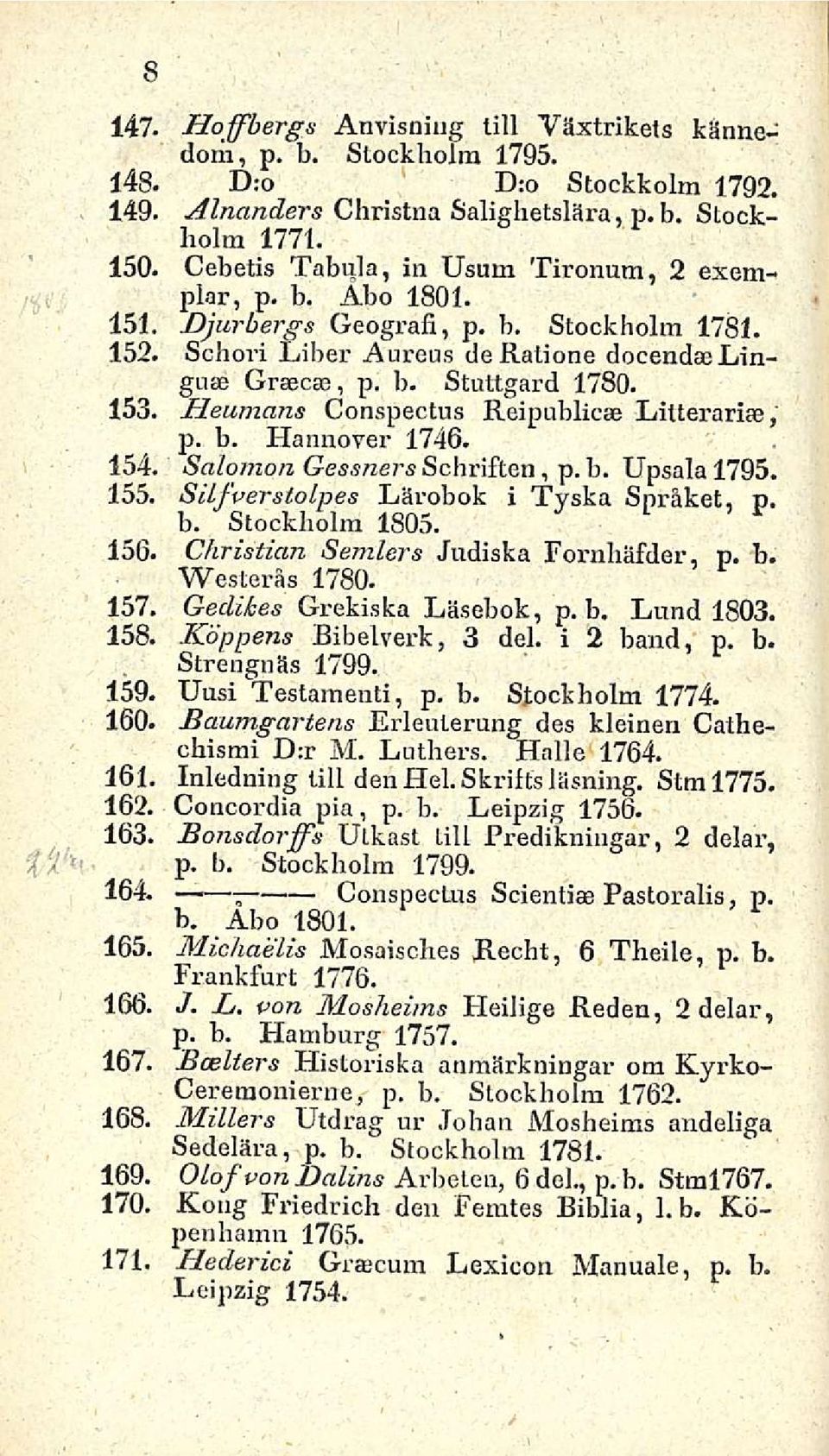 Heumans Conspectus Reipublicae Litterarise, p. b. Hannover 1746. 154. Salomon Gessners Schriften, p. b. Upsala 1795. 155. SiLfverstolpes Lärobok i Tyska Språket, p. b. Stockholm 1805. 156.
