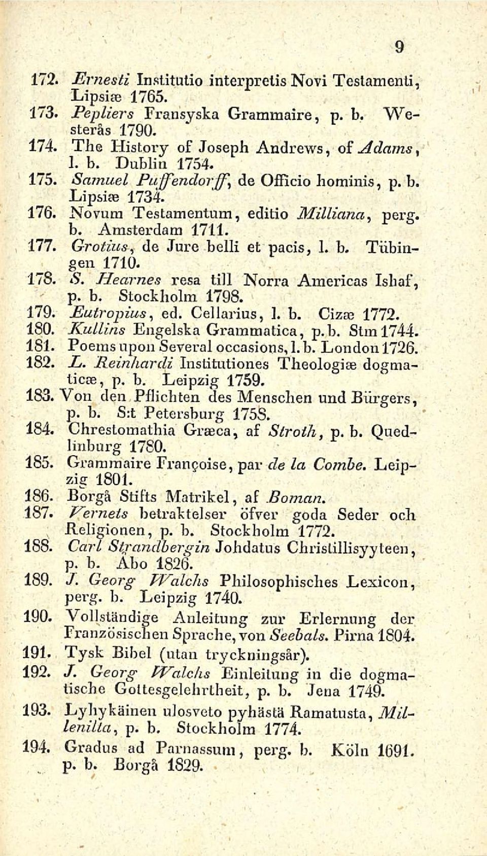 S. Hearnes resa tili Norra Americas Ishaf, p. b. Stockholm 1798. 179. Eutropius, ed. Cellarius, 1. b. Cizae 1772. 180. Kulli ns Engelska Grammatica, p.b. Stml744. 181. Poems upön Several occasions, 1.
